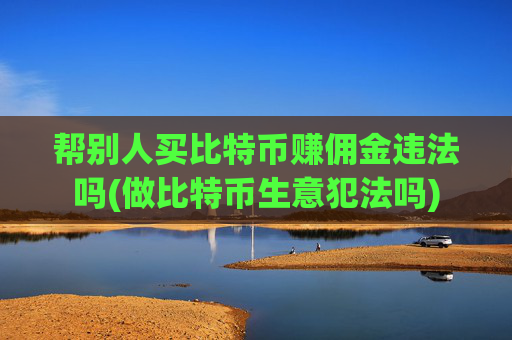 帮别人买比特币赚佣金违法吗(做比特币生意犯法吗)