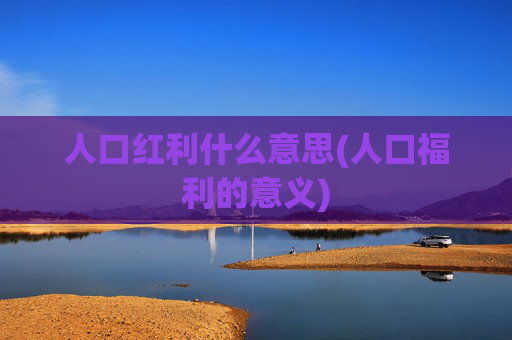 人口红利什么意思(人口福利的意义)