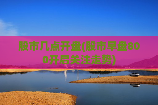 股市几点开盘(股市早盘800开启关注走势)