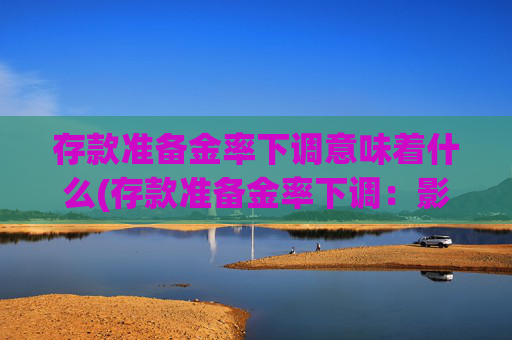 存款准备金率下调意味着什么(存款准备金率下调：影响分析)