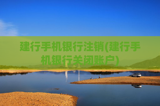 建行手机银行注销(建行手机银行关闭账户)