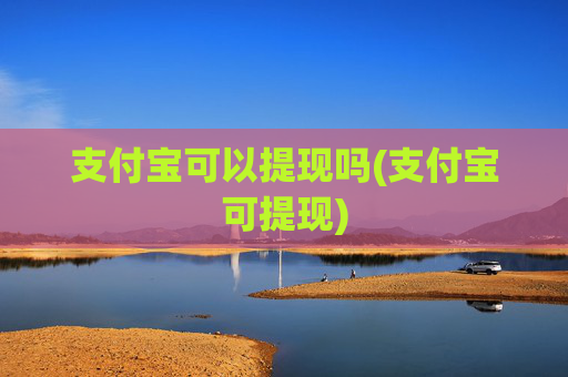 支付宝可以提现吗(支付宝可提现)