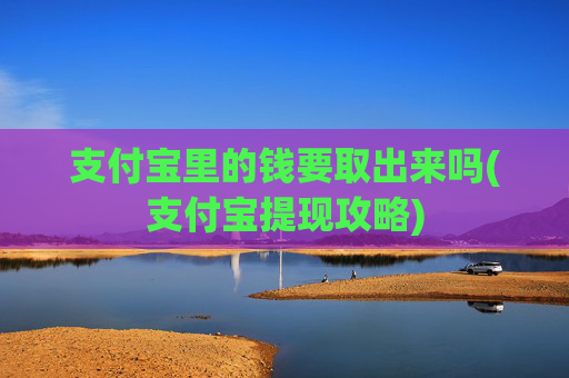 支付宝里的钱要取出来吗(支付宝提现攻略)