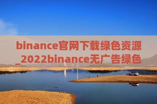 binance官网下载绿色资源_2022binance无广告绿色版下载网站