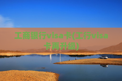 工商银行visa卡(工行visa卡再升级)