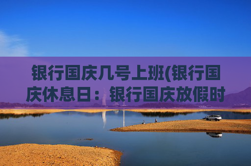 银行国庆几号上班(银行国庆休息日：银行国庆放假时间)