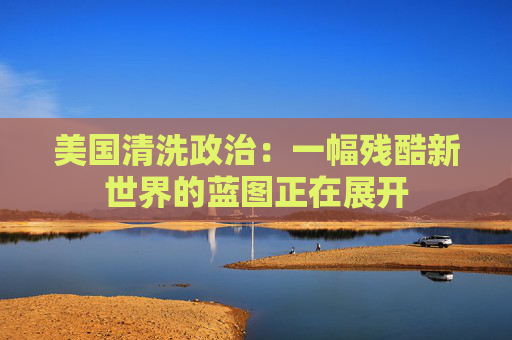 美国清洗政治：一幅残酷新世界的蓝图正在展开