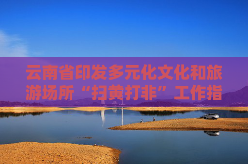 云南省印发多元化文化和旅游场所“扫黄打非”工作指引