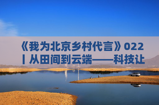 《我为北京乡村代言》022丨从田间到云端——科技让每一亩田更有价值