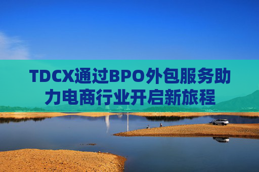 TDCX通过BPO外包服务助力电商行业开启新旅程