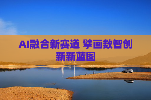 AI融合新赛道 擘画数智创新新蓝图