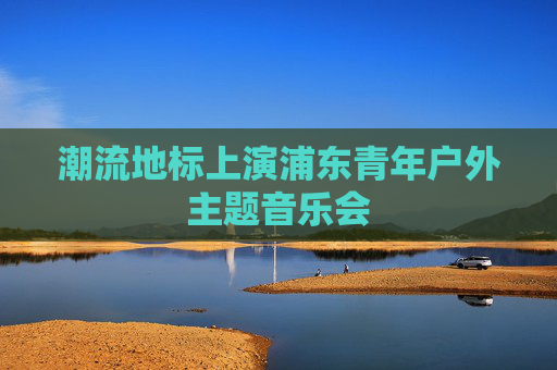 潮流地标上演浦东青年户外主题音乐会