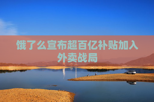 饿了么宣布超百亿补贴加入外卖战局