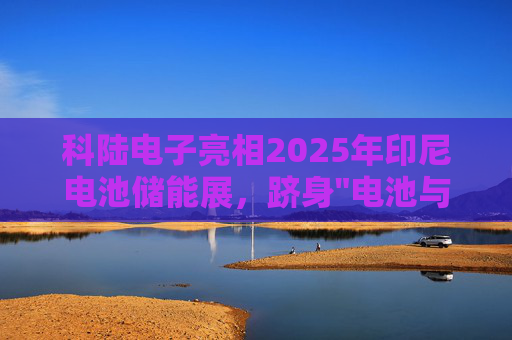 科陆电子亮相2025年印尼电池储能展，跻身