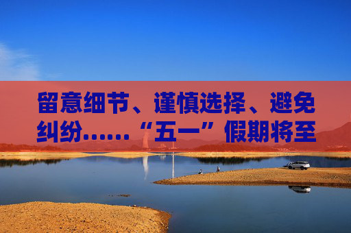 留意细节、谨慎选择、避免纠纷……“五一”假期将至 河北省消保委发布消费提示