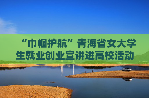 “巾帼护航”青海省女大学生就业创业宣讲进高校活动举办