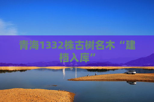 青海1332株古树名木“建档入库”