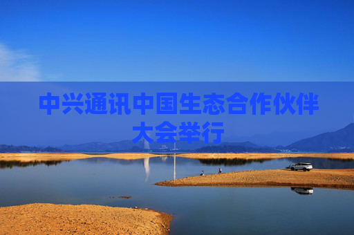 中兴通讯中国生态合作伙伴大会举行
