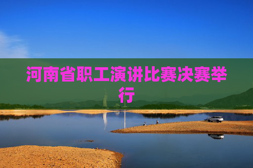 河南省职工演讲比赛决赛举行