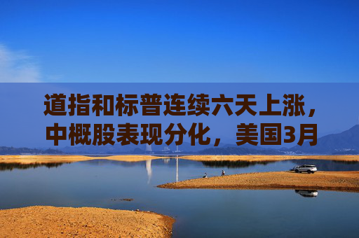 道指和标普连续六天上涨，中概股表现分化，美国3月贸易逆差创新高
