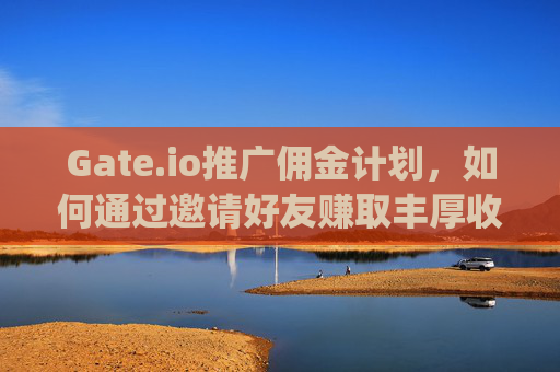 Gate.io推广佣金计划，如何通过邀请好友赚取丰厚收益 gate.io推广佣金