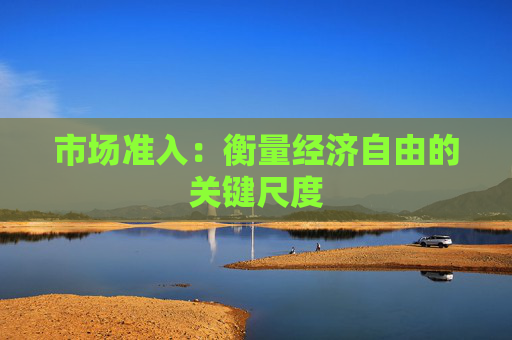 市场准入：衡量经济自由的关键尺度