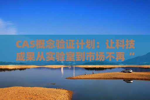 CAS概念验证计划：让科技成果从实验室到市场不再“拧巴”