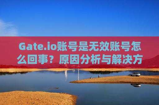 Gate.io账号是无效账号怎么回事？原因分析与解决方法