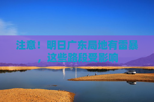 注意！明日广东局地有雷暴，这些路段受影响