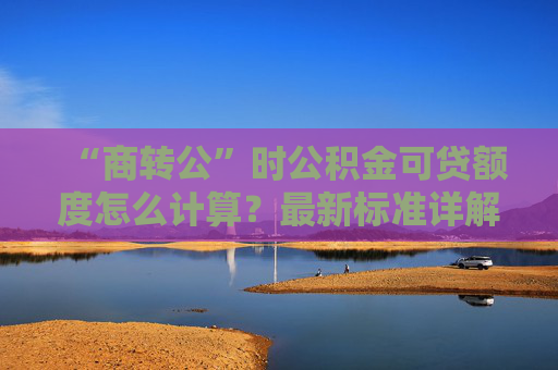 “商转公”时公积金可贷额度怎么计算？最新标准详解