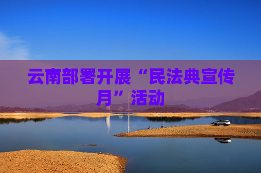 云南部署开展“民法典宣传月”活动