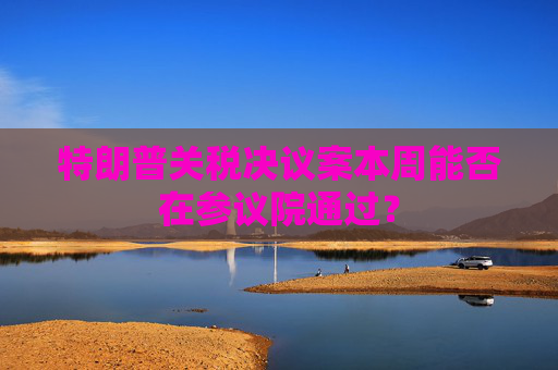 特朗普关税决议案本周能否在参议院通过？
