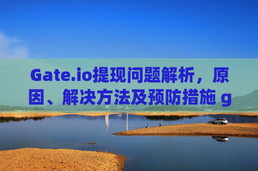 Gate.io提现问题解析，原因、解决方法及预防措施 gate.io提现问题