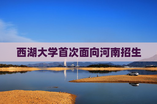 西湖大学首次面向河南招生