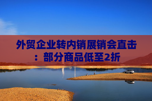 外贸企业转内销展销会直击：部分商品低至2折