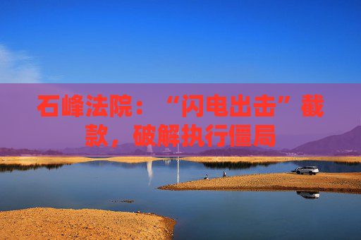 石峰法院：“闪电出击”截款，破解执行僵局