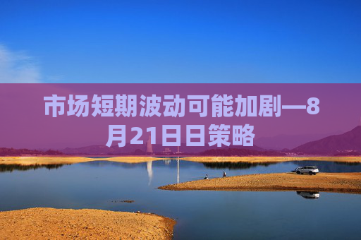 市场短期波动可能加剧—8月21日日策略