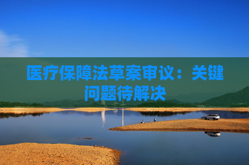 医疗保障法草案审议：关键问题待解决