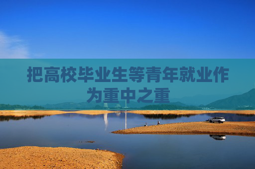 把高校毕业生等青年就业作为重中之重