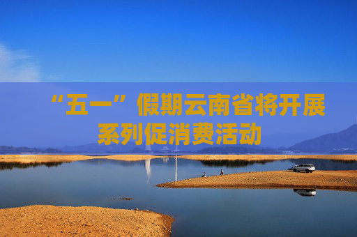 “五一”假期云南省将开展系列促消费活动