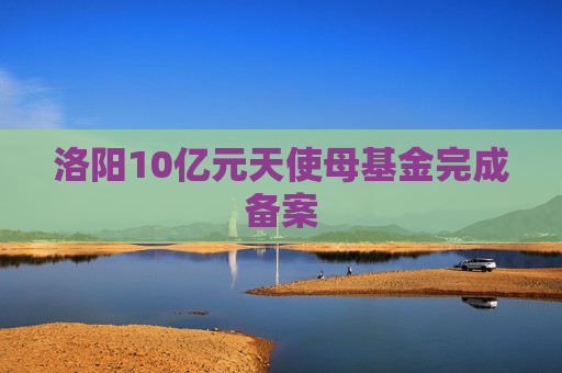 洛阳10亿元天使母基金完成备案