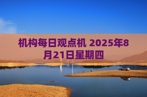 机构每日观点机 2025年8月21日星期四