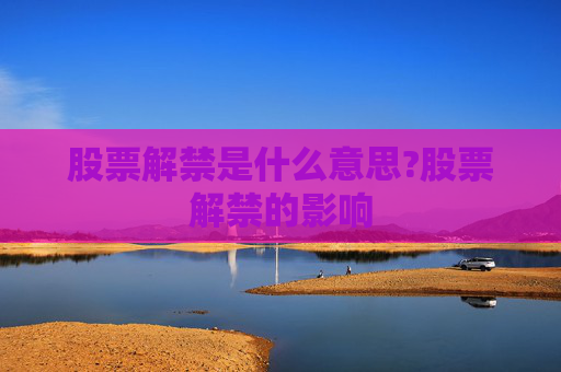 股票解禁是什么意思?股票解禁的影响