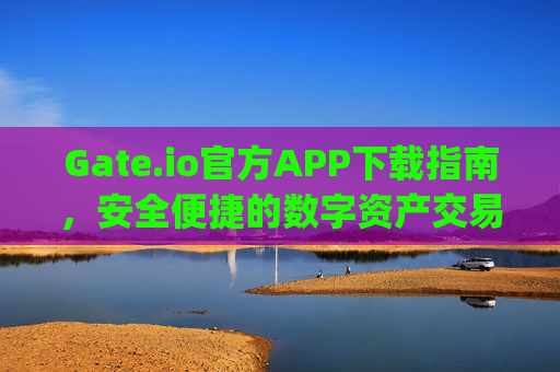 Gate.io官方APP下载指南，安全便捷的数字资产交易平台 gate.io下载官方APP
