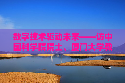数字技术驱动未来——访中国科学院院士、厦门大学教授、嘉庚创新实验室主任郑南峰