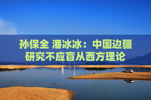 孙保全 潘冰冰：中国边疆研究不应盲从西方理论