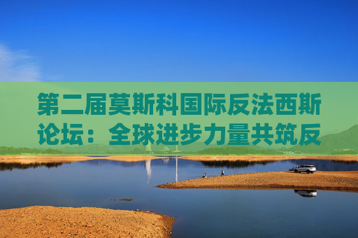 第二届莫斯科国际反法西斯论坛：全球进步力量共筑反帝、反战统一战线