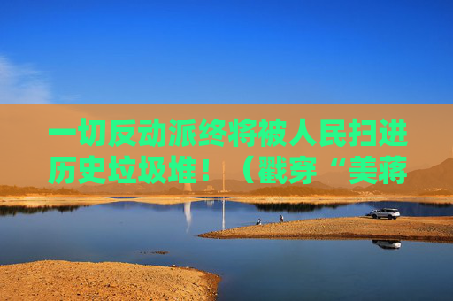 一切反动派终将被人民扫进历史垃圾堆！（戳穿“美蒋双簧”的画皮）