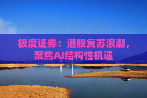 极度证券：港股复苏浪潮，聚焦AI结构性机遇