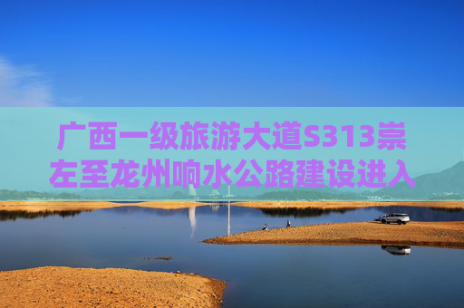 广西一级旅游大道S313崇左至龙州响水公路建设进入新阶段